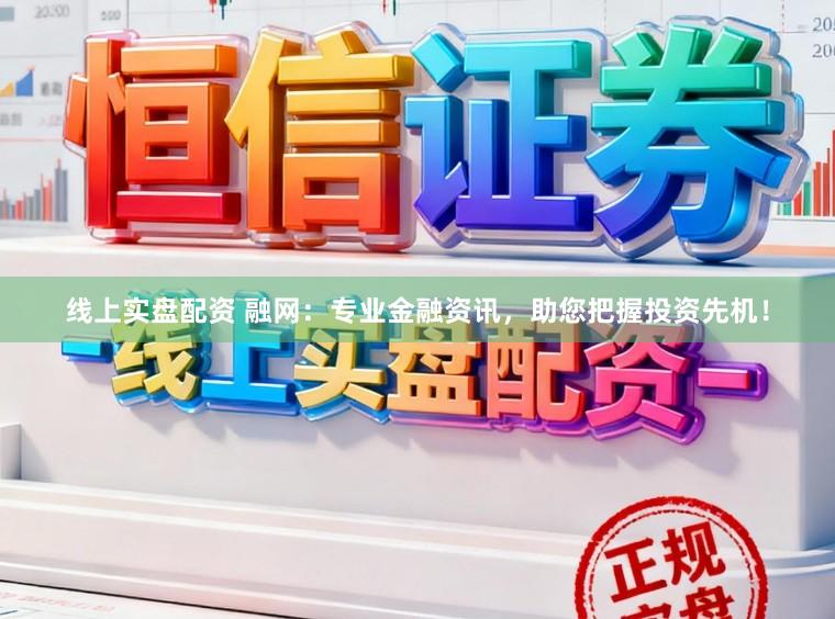 线上实盘配资 融网：专业金融资讯，助您把握投资先机！