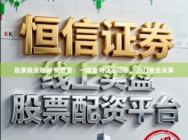 股票融资融券 配查查：一键查询企业信息，助力商业决策