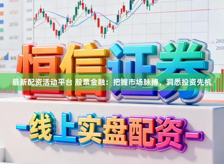 最新配资活动平台 股票金融：把握市场脉搏，洞悉投资先机
