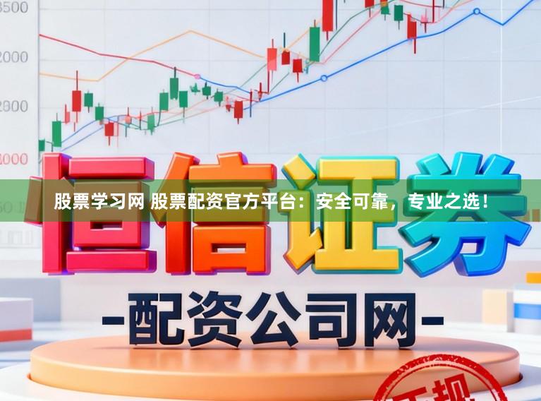 股票学习网 股票配资官方平台：安全可靠，专业之选！