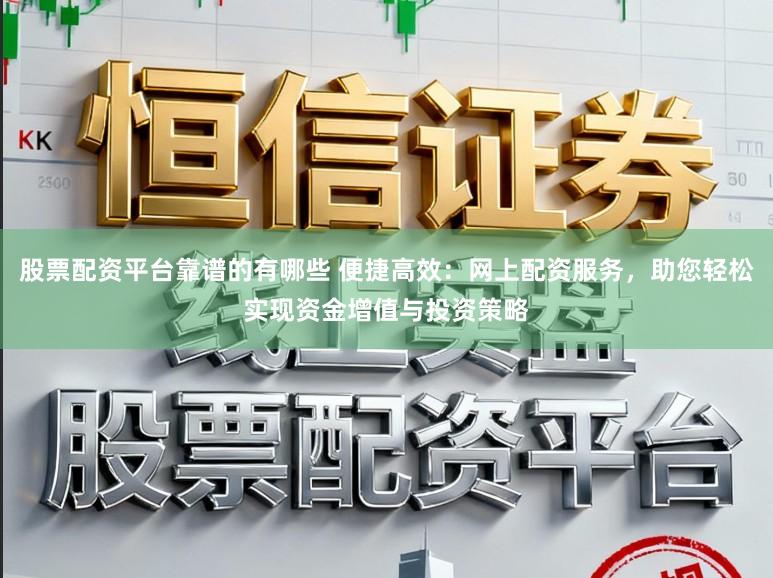 股票配资平台靠谱的有哪些 便捷高效：网上配资服务，助您轻松实现资金增值与投资策略