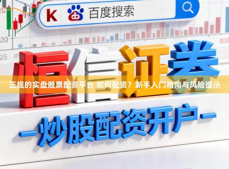 正规的实盘股票配资平台 如何配资？新手入门指南与风险提示