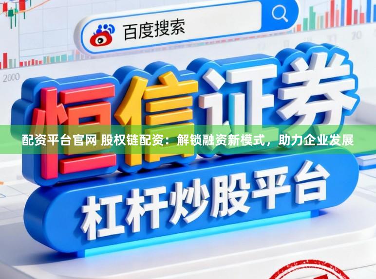 配资平台官网 股权链配资：解锁融资新模式，助力企业发展