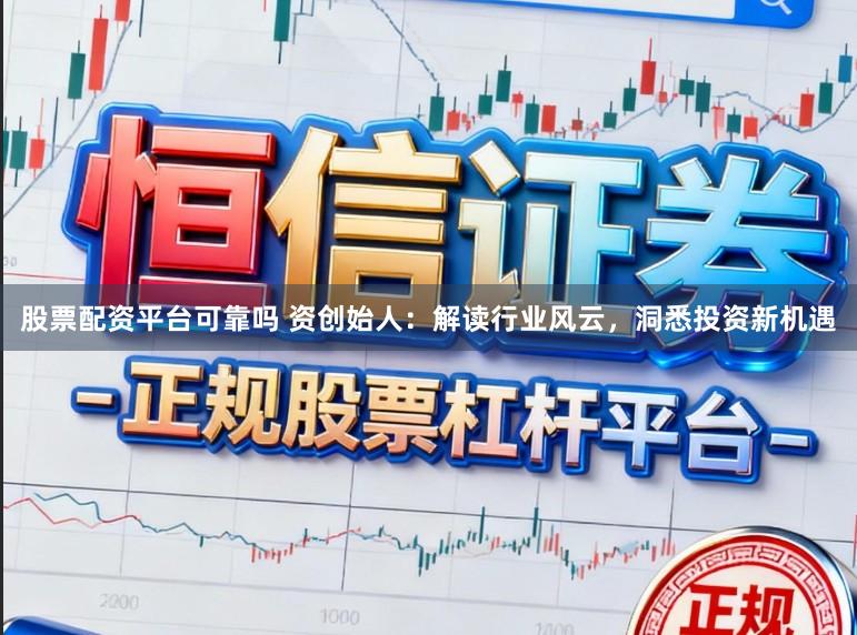 股票配资平台可靠吗 资创始人：解读行业风云，洞悉投资新机遇