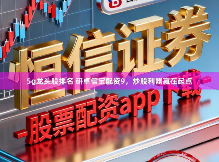 5g龙头股排名 研卓信宝配资9，炒股利器赢在起点