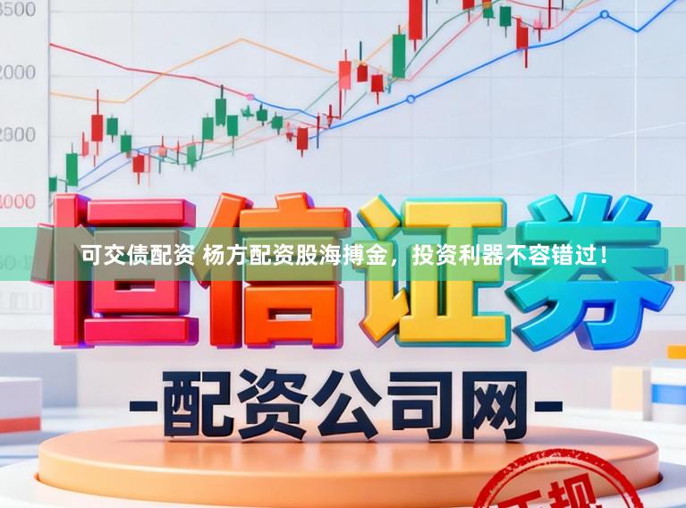 可交债配资 杨方配资股海搏金，投资利器不容错过！