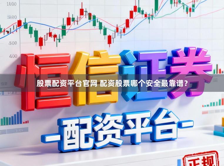 股票配资平台官网 配资股票哪个安全最靠谱？