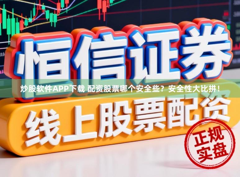 炒股软件APP下载 配资股票哪个安全些？安全性大比拼！