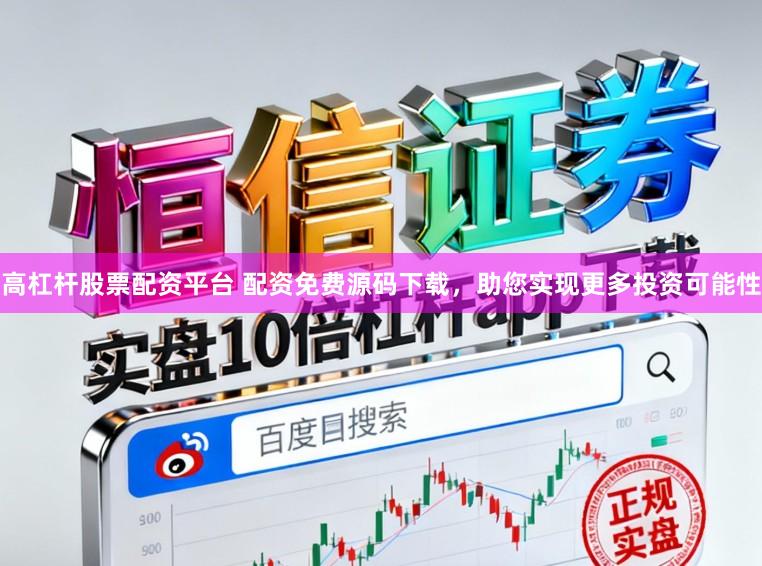 高杠杆股票配资平台 配资免费源码下载，助您实现更多投资可能性