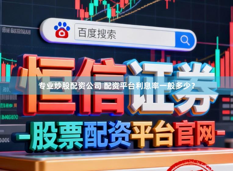 专业炒股配资公司 配资平台利息率一般多少？