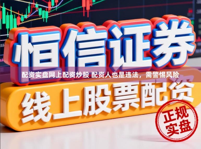配资实盘网上配资炒股 配资人也是违法，需警惕风险