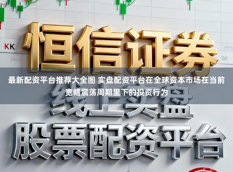 最新配资平台推荐大全图 实盘配资平台在全球资本市场在当前宽幅震荡周期里下的投资行为
