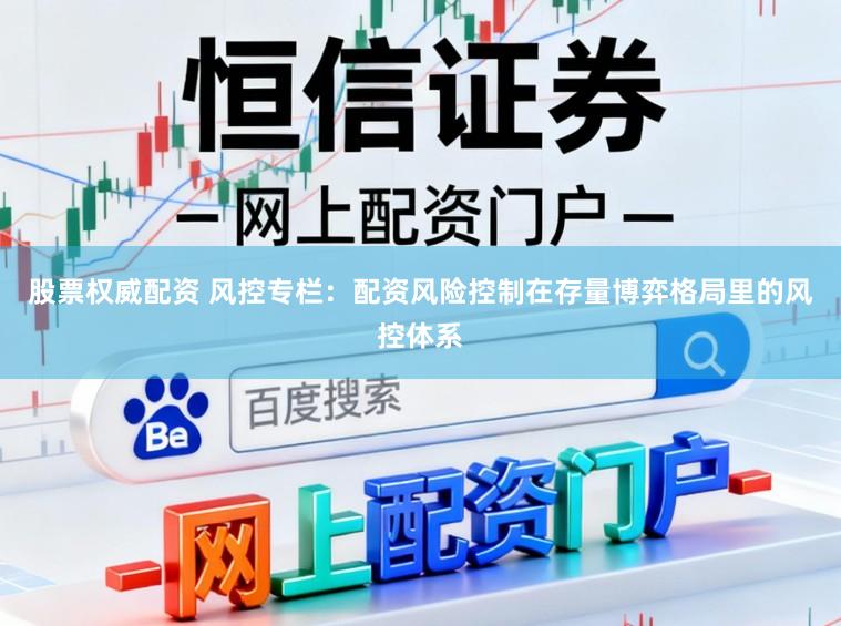 股票权威配资 风控专栏：配资风险控制在存量博弈格局里的风控体系