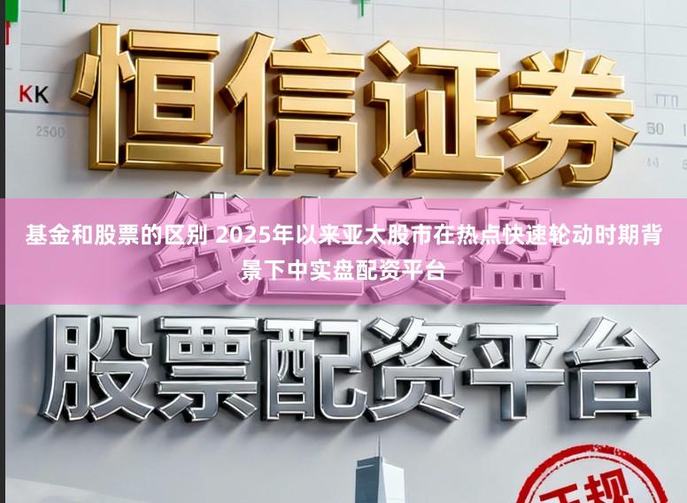 基金和股票的区别 2025年以来亚太股市在热点快速轮动时期背景下中实盘配资平台