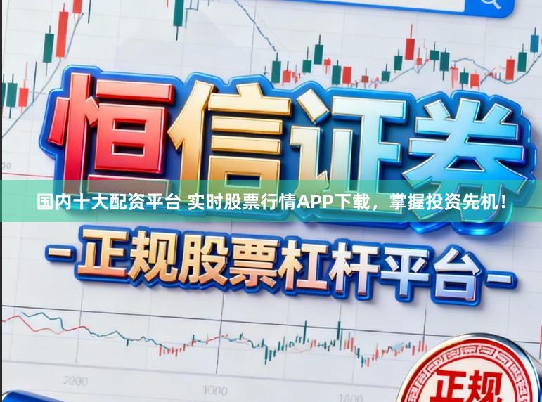 国内十大配资平台 实时股票行情APP下载，掌握投资先机！