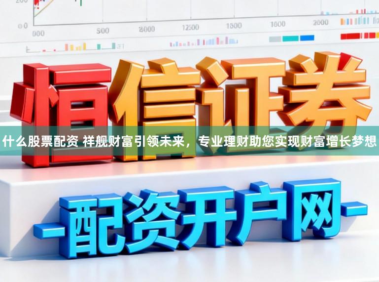 什么股票配资 祥舰财富引领未来，专业理财助您实现财富增长梦想