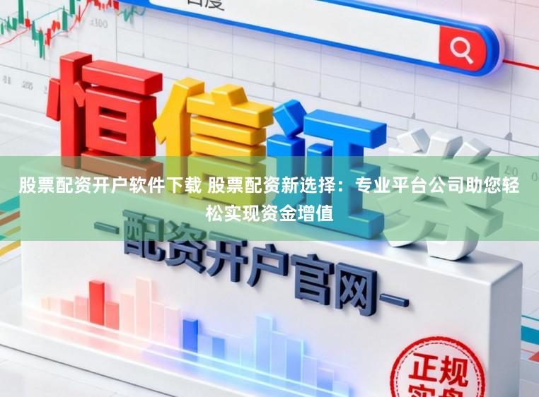 股票配资开户软件下载 股票配资新选择：专业平台公司助您轻松实现资金增值
