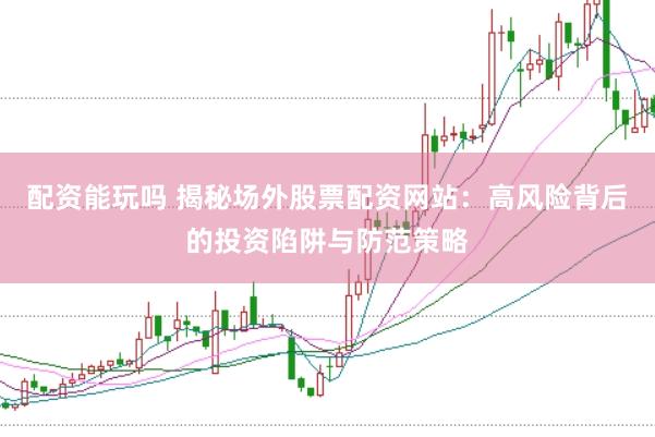 配资能玩吗 揭秘场外股票配资网站：高风险背后的投资陷阱与防范策略