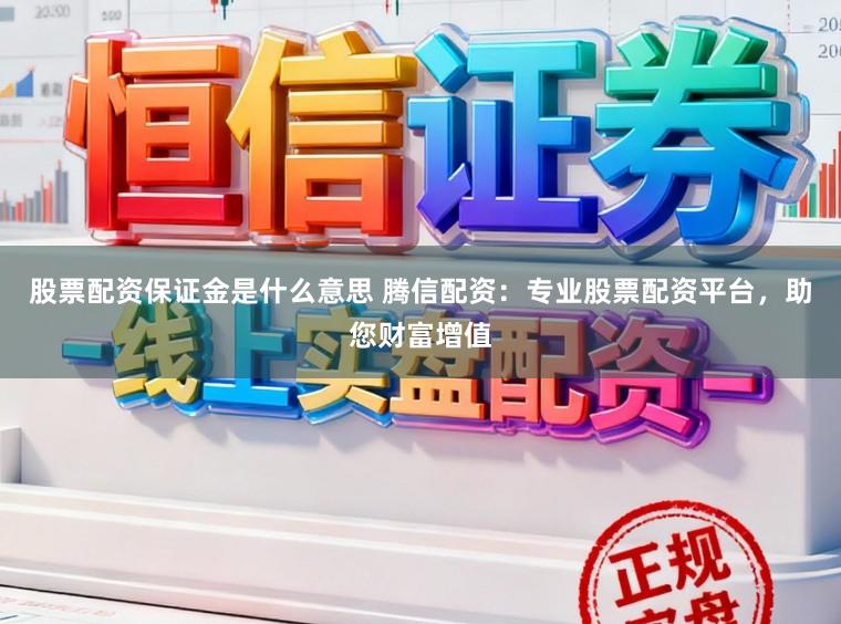 股票配资保证金是什么意思 腾信配资：专业股票配资平台，助您财富增值