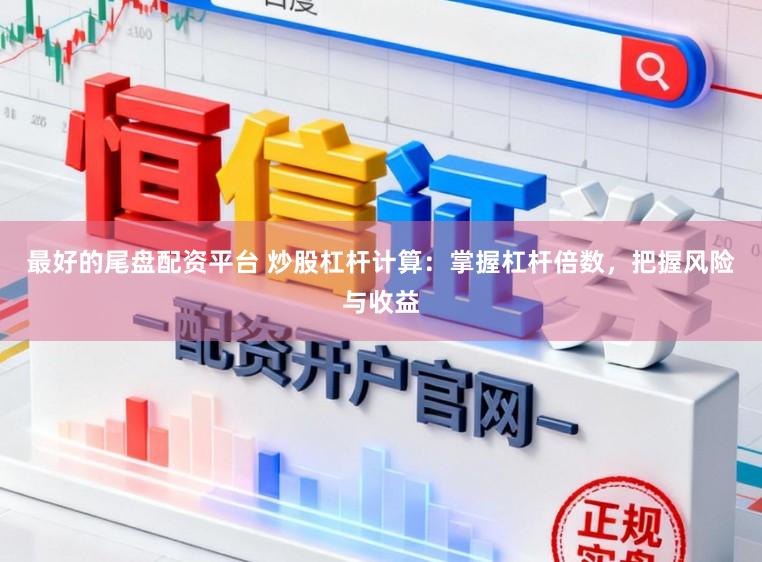 最好的尾盘配资平台 炒股杠杆计算：掌握杠杆倍数，把握风险与收益