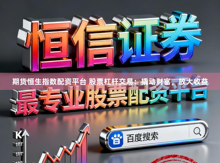 期货恒生指数配资平台 股票杠杆交易：撬动财富，放大收益