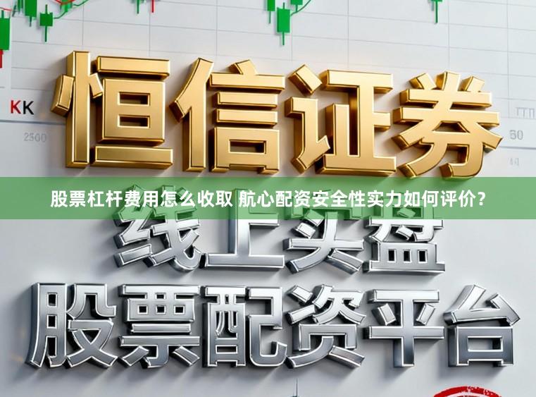 股票杠杆费用怎么收取 航心配资安全性实力如何评价？