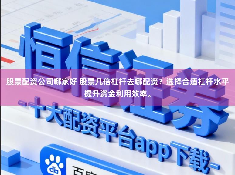 股票配资公司哪家好 股票几倍杠杆去哪配资？选择合适杠杆水平提升资金利用效率。